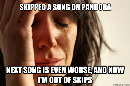 Skipped a song on pandora next song is even worse, and now i'm out of skips  First World Problems