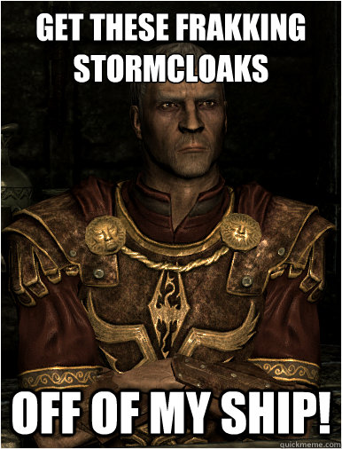 Get these frakking stormcloaks off of my ship!  