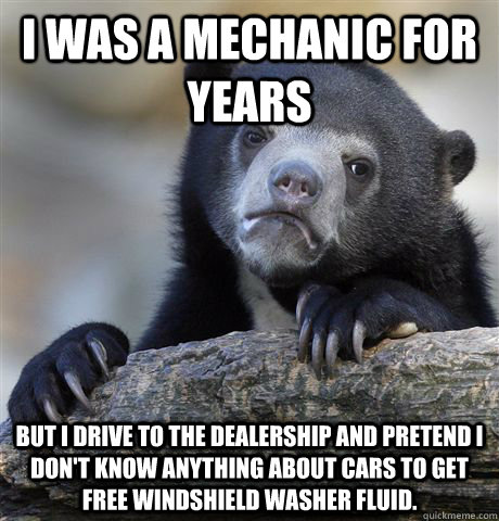 I was a mechanic for years But I drive to the dealership and pretend I don't know anything about cars to get free windshield washer fluid.   Confession Bear