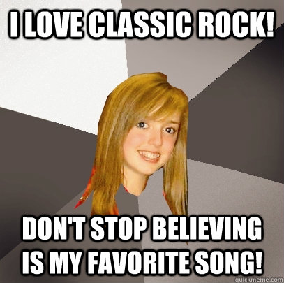 I love classic rock! don't stop believing is my favorite song!  Musically Oblivious 8th Grader