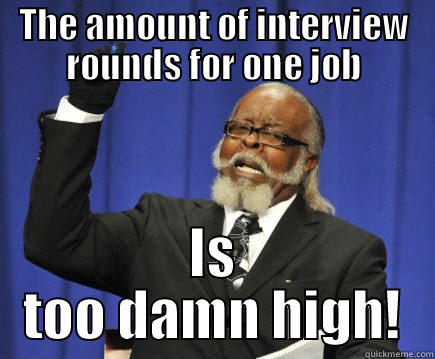 THE AMOUNT OF INTERVIEW ROUNDS FOR ONE JOB IS TOO DAMN HIGH! Too Damn High