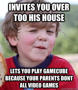 Invites you over too his house  Lets you play gamecube because your parents dont all video games  Cool Kid Kevin
