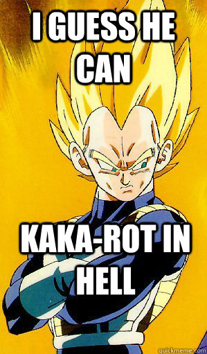 I guess he can kaka-rot in hell  Arrogant Vegeta