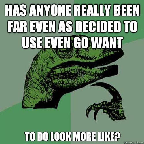 Has anyone really been far even as decided to use even go want To do look more like? - Has anyone really been far even as decided to use even go want To do look more like?  Philosoraptor