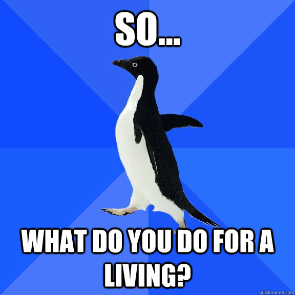 so... What do you do for a living? - so... What do you do for a living?  Socially Awkward Penguin