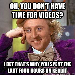 OH, you don't have time for videos? i bet that's why you spent the last four hours on reddit - OH, you don't have time for videos? i bet that's why you spent the last four hours on reddit  Condescending Wonka