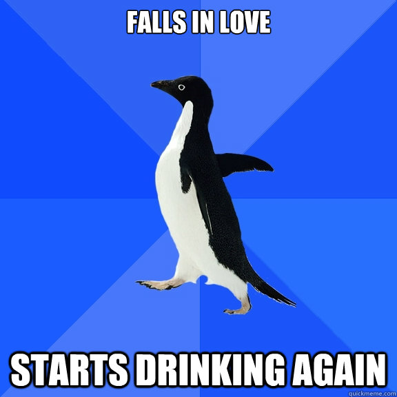 Falls in love Starts drinking again  Socially Awkward Penguin