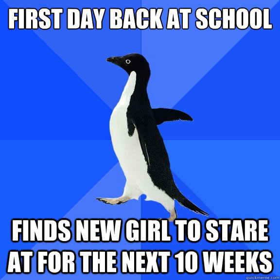 First day back at school
 Finds new girl to stare at for the next 10 weeks - First day back at school
 Finds new girl to stare at for the next 10 weeks  Socially Awkward Penguin