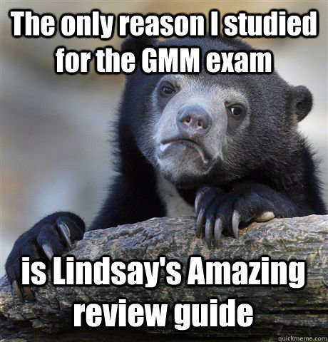 The only reason I studied for the GMM exam is Lindsay's Amazing review guide  Confession Bear