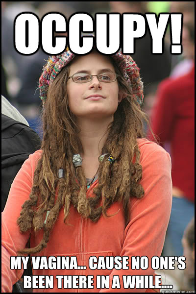 Occupy! My vagina... cause no one's been there in a while....  College Liberal