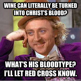 Wine can literally be turned into christ's blood? What's his bloodtype? I'll let red cross know.  Condescending Wonka