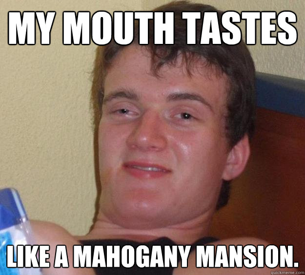 My mouth tastes like a mahogany mansion.  10 Guy