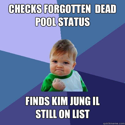 Checks forgotten  Dead Pool Status Finds Kim Jung Il 
still on list  Success Kid