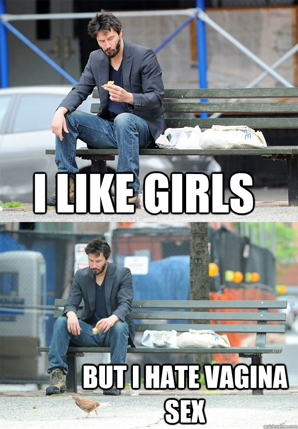 I like girls but i hate vagina sex  Sad Keanu