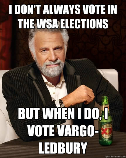 I don't always vote in the WSA elections But when I do, I vote Vargo-Ledbury  The Most Interesting Man In The World