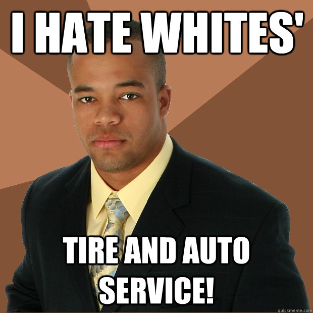 I hate whites' Tire and auto service!  Successful Black Man