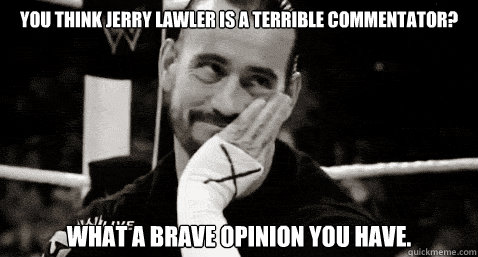 You think Jerry Lawler is a terrible commentator? what a brave opinion you have.  