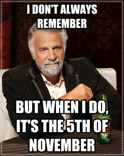 I don't always remember but when i do, it's the 5th of November  The Most Interesting Man In The World