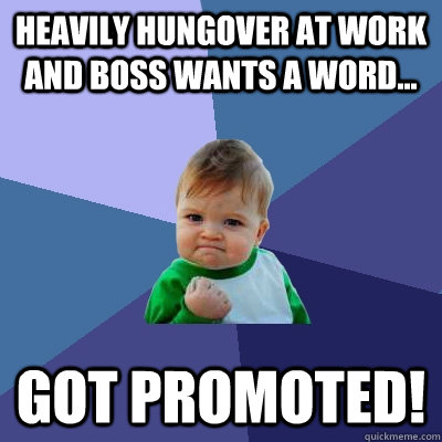 heavily hungover at work and boss wants a word... got promoted!  Success Kid