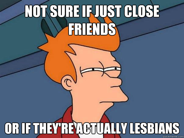 Not sure if just close friends or if they're actually lesbians  Futurama Fry