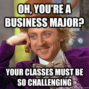 Oh, you're a business major? your classes must be so challenging  Condescending Wonka