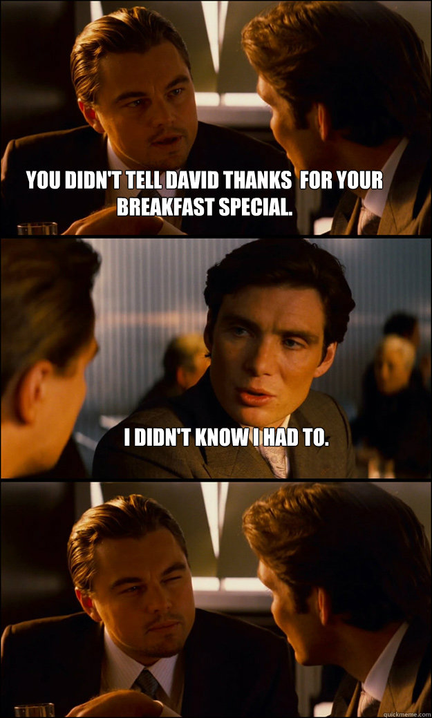 You didn't tell david thanks  for your breakfast special. I didn't know I had to.   Inception