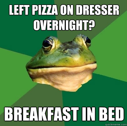 left pizza on dresser overnight? breakfast in bed - left pizza on dresser overnight? breakfast in bed  Foul Bachelor Frog