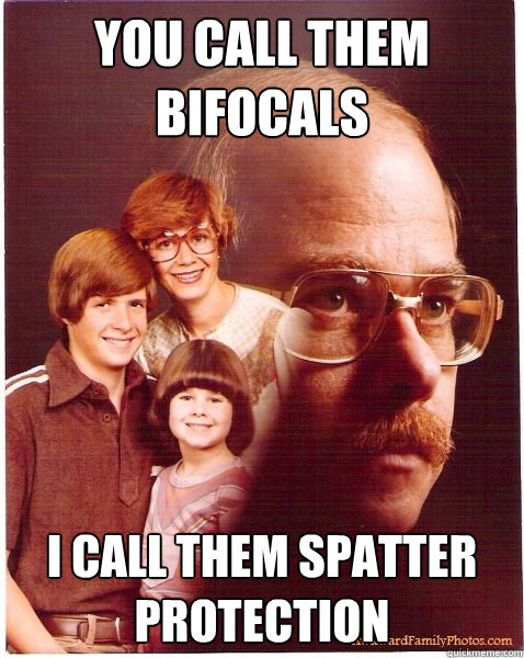 You call them bifocals I call them spatter protection - You call them bifocals I call them spatter protection  Vengeance Dad