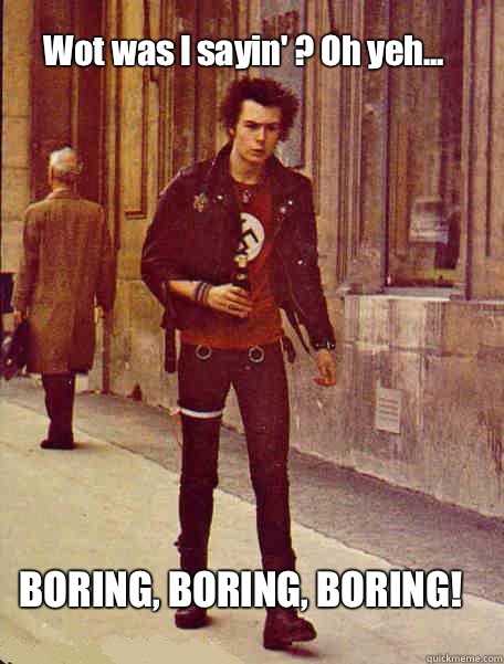 Wot was I sayin' ? Oh yeh... BORING, BORING, BORING!  Sid Vicious