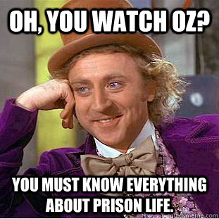 Oh, you watch OZ? You must know everything about prison life.  Condescending Wonka