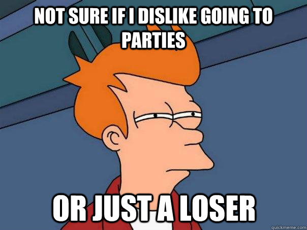 Not sure if i dislike going to parties or just a loser - Not sure if i dislike going to parties or just a loser  Futurama Fry