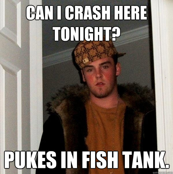 Can I crash here tonight? Pukes in fish tank. - Can I crash here tonight? Pukes in fish tank.  Scumbag Steve