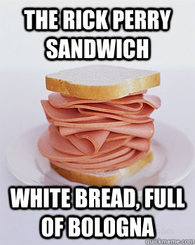 The Rick Perry Sandwich White bread, full of bologna - The Rick Perry Sandwich White bread, full of bologna  Rick Perry Sandwich