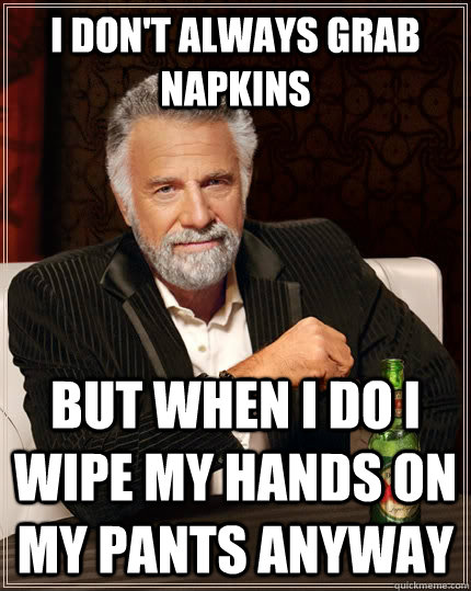 I don't always grab napkins but when I do I wipe my hands on my pants anyway  The Most Interesting Man In The World