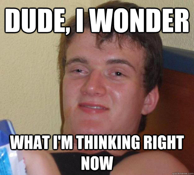 dude, i wonder what i'm thinking right now - dude, i wonder what i'm thinking right now  10 Guy