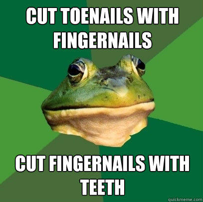 cut toenails with fingernails cut fingernails with teeth  