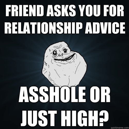 friend asks you for relationship advice asshole or just high?  Forever Alone