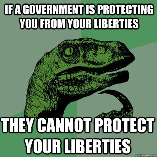 if a government is protecting you from your liberties they cannot protect your liberties - if a government is protecting you from your liberties they cannot protect your liberties  Philosoraptor