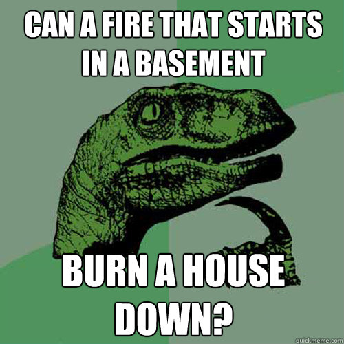 can a fire that starts in a basement burn a house down?  Philosoraptor