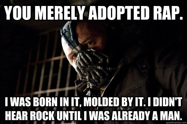 You merely adopted rap. I was born in it, molded by it. I didn't hear rock until i was already a man. - You merely adopted rap. I was born in it, molded by it. I didn't hear rock until i was already a man.  Angry Bane