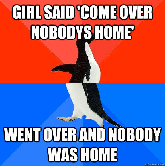 Girl said 'come over nobodys home' Went over and nobody was home - Girl said 'come over nobodys home' Went over and nobody was home  Socially Awesome Awkward Penguin