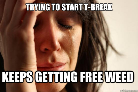 Trying to start T-Break keeps getting free weed  First World Problems