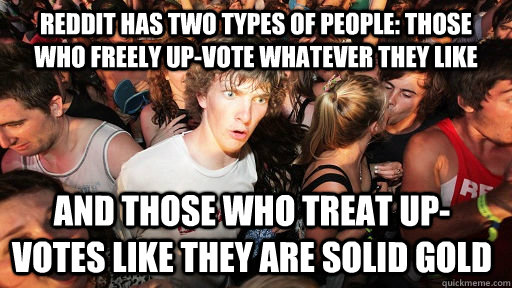 Reddit has two types of people: Those who freely up-vote whatever they like and those who treat up-votes like they are solid gold - Reddit has two types of people: Those who freely up-vote whatever they like and those who treat up-votes like they are solid gold  Sudden Clarity Clarence