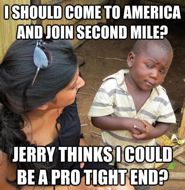 I should come to America and Join second mile? Jerry thinks i could be a pro tight end?  Skeptical Third World Child