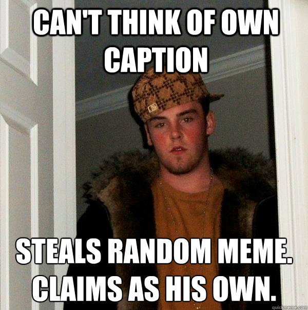 Can't think of own caption Steals random meme.
claims as his own.  Scumbag Steve