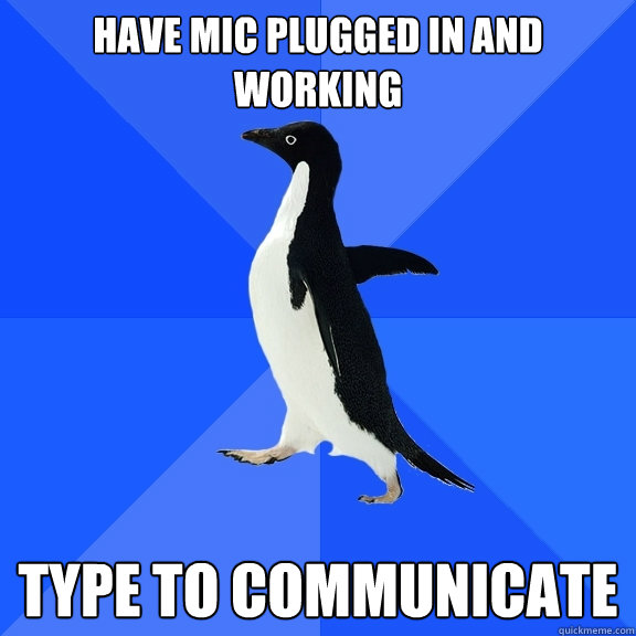 have mic plugged in and working type to communicate  Socially Awkward Penguin