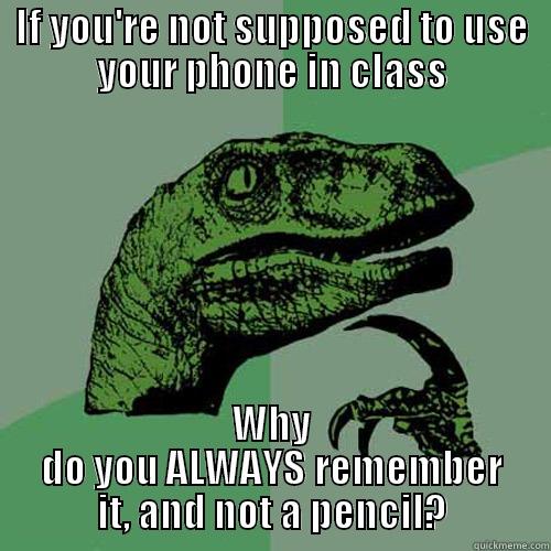 IF YOU'RE NOT SUPPOSED TO USE YOUR PHONE IN CLASS WHY DO YOU ALWAYS REMEMBER IT, AND NOT A PENCIL? Philosoraptor