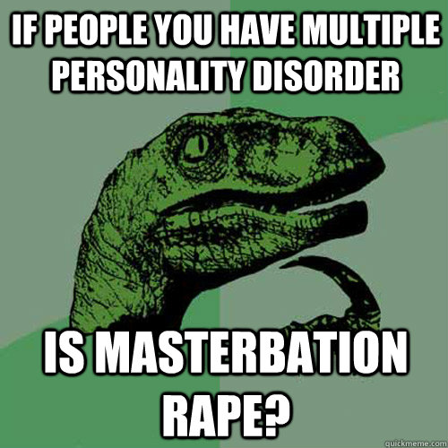 If people you have multiple personality disorder Is masterbation rape?  Philosoraptor