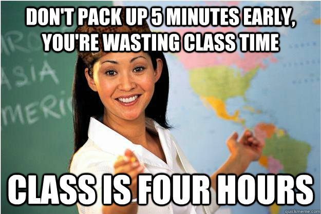 Don't pack up 5 minutes early, you're wasting class time Class is four hours - Don't pack up 5 minutes early, you're wasting class time Class is four hours  Scumbag Teacher