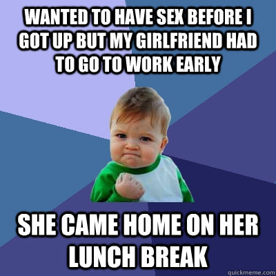 wanted to have sex before i got up but my girlfriend had to go to work early she came home on her lunch break - wanted to have sex before i got up but my girlfriend had to go to work early she came home on her lunch break  Success Kid